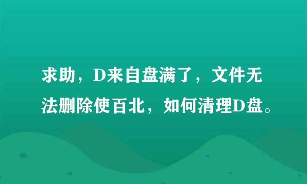 求助，D来自盘满了，文件无法删除使百北，如何清理D盘。