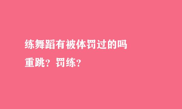 练舞蹈有被体罚过的吗   重跳？罚练？