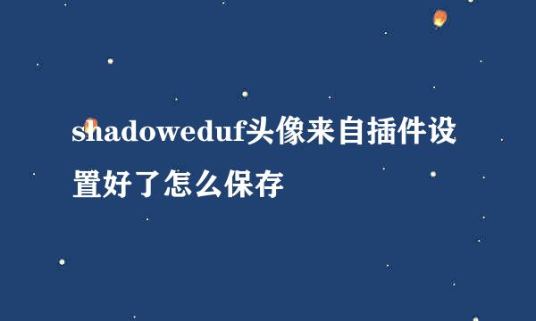 shadoweduf头像来自插件设置好了怎么保存