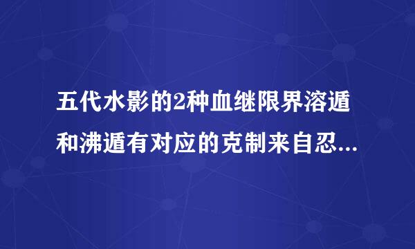 五代水影的2种血继限界溶遁和沸遁有对应的克制来自忍法吗？（例如红莲的晶遁也是）