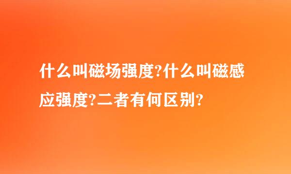 什么叫磁场强度?什么叫磁感应强度?二者有何区别?