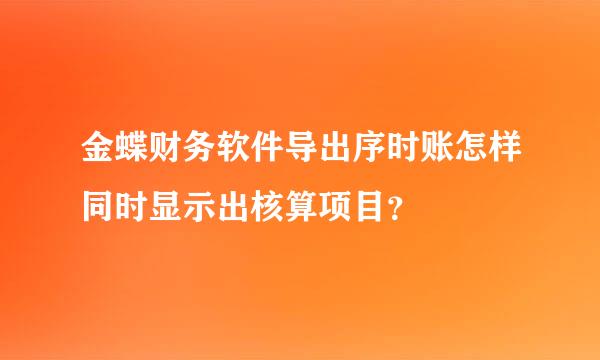 金蝶财务软件导出序时账怎样同时显示出核算项目？