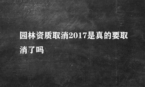 园林资质取消2017是真的要取消了吗