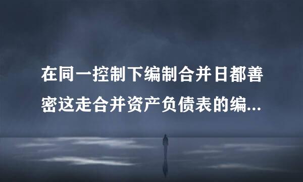 在同一控制下编制合并日都善密这走合并资产负债表的编制步骤来自？