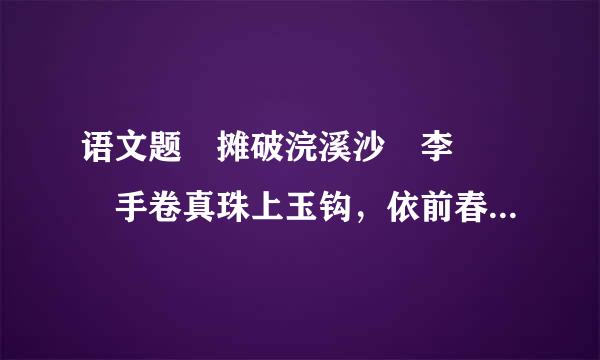 语文题 摊破浣溪沙 李 璟 手卷真珠上玉钩，依前春恨锁重楼。风里落花谁是主，思悠悠。 青鸟不传云外