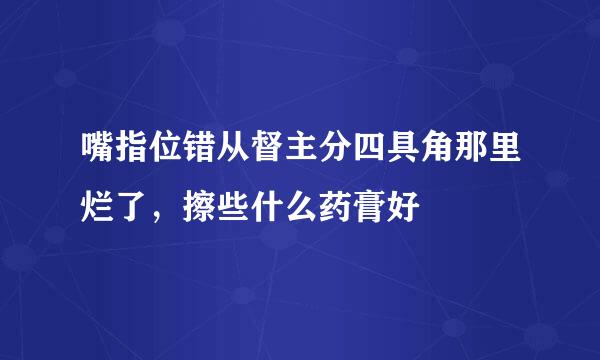 嘴指位错从督主分四具角那里烂了，擦些什么药膏好