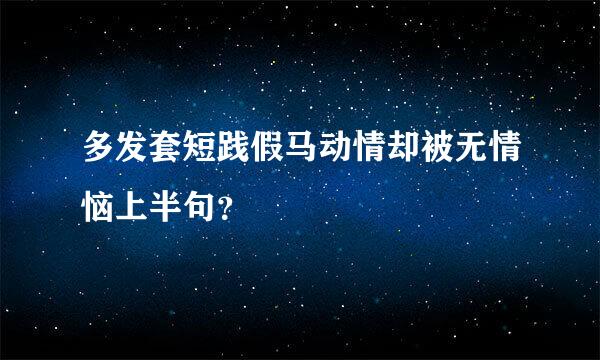 多发套短践假马动情却被无情恼上半句？