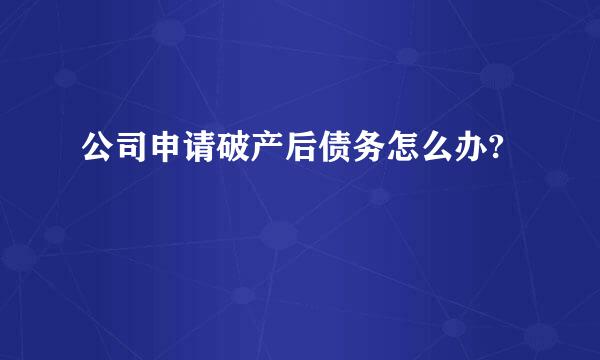 公司申请破产后债务怎么办?