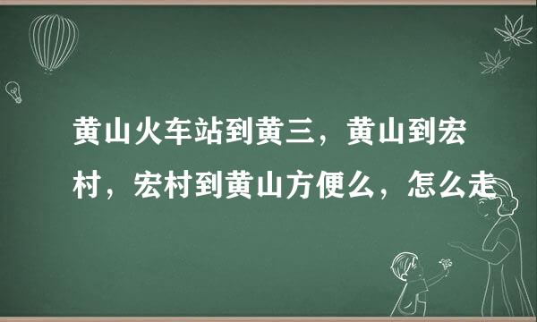 黄山火车站到黄三，黄山到宏村，宏村到黄山方便么，怎么走