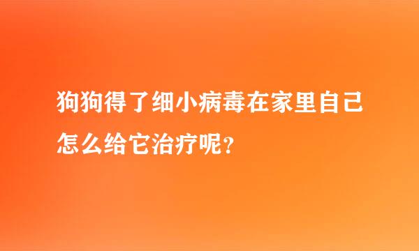 狗狗得了细小病毒在家里自己怎么给它治疗呢？