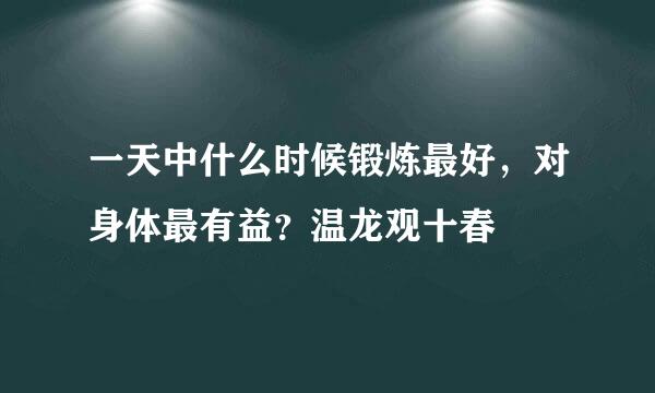 一天中什么时候锻炼最好，对身体最有益？温龙观十春