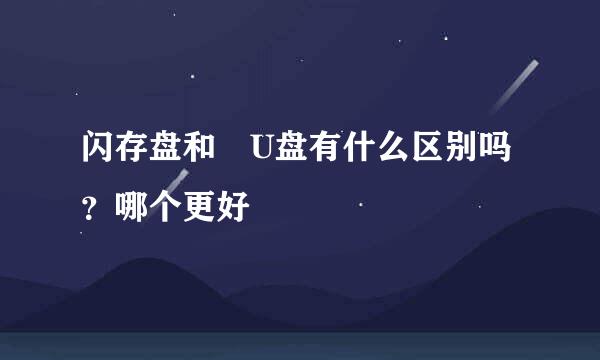 闪存盘和 U盘有什么区别吗？哪个更好