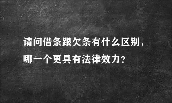 请问借条跟欠条有什么区别，哪一个更具有法律效力？