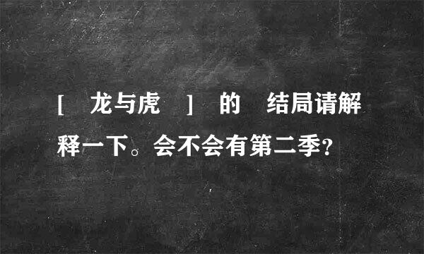 [ 龙与虎 ] 的 结局请解释一下。会不会有第二季？