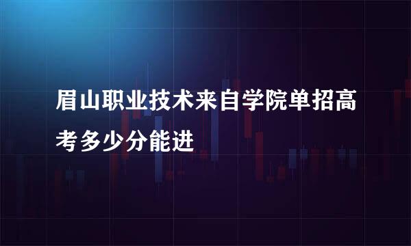 眉山职业技术来自学院单招高考多少分能进