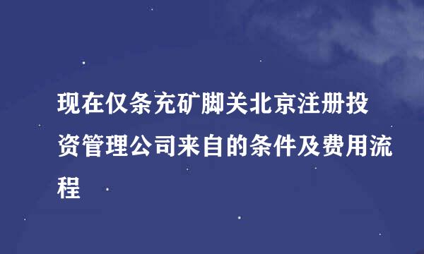 现在仅条充矿脚关北京注册投资管理公司来自的条件及费用流程