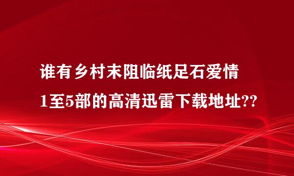 谁有乡村末阻临纸足石爱情 1至5部的高清迅雷下载地址??