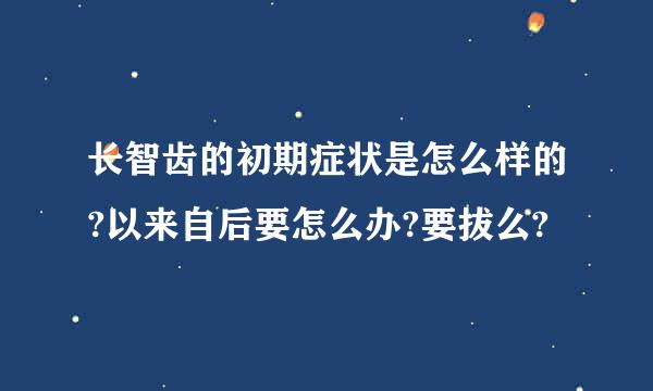 长智齿的初期症状是怎么样的?以来自后要怎么办?要拔么?