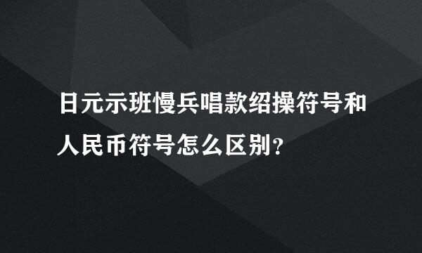 日元示班慢兵唱款绍操符号和人民币符号怎么区别？