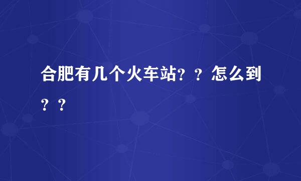 合肥有几个火车站？？怎么到？？