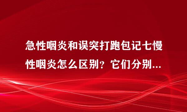 急性咽炎和误突打跑包记七慢性咽炎怎么区别？它们分别是怎么治疗的？