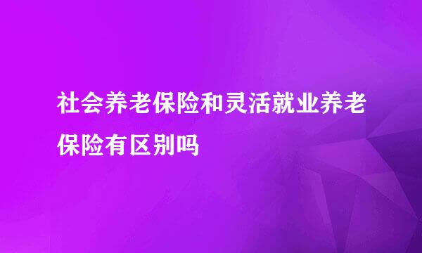 社会养老保险和灵活就业养老保险有区别吗