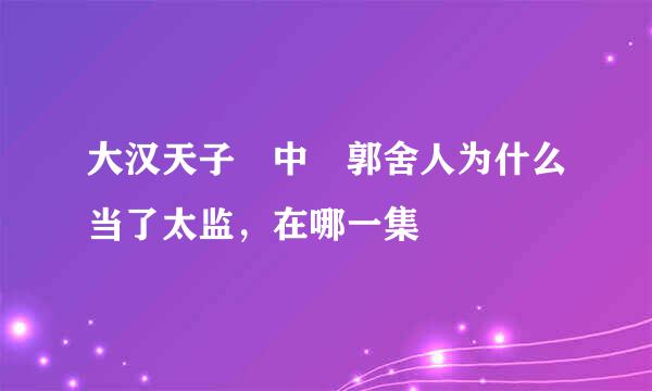 大汉天子 中 郭舍人为什么当了太监，在哪一集