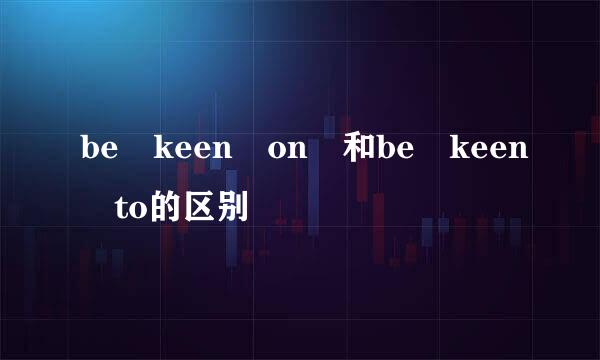 be keen on 和be keen to的区别