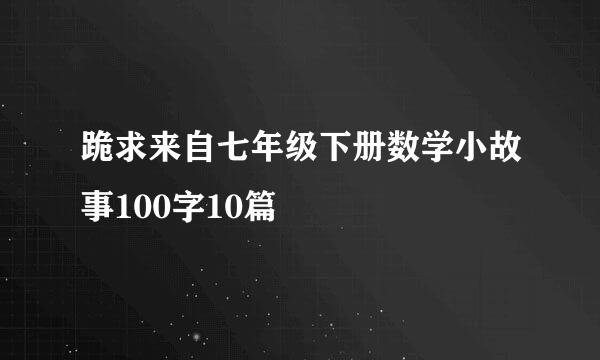 跪求来自七年级下册数学小故事100字10篇