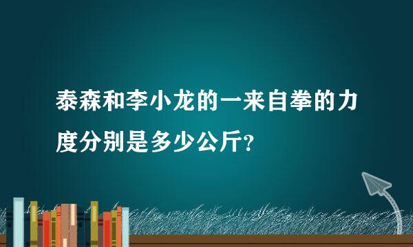 泰森和李小龙的一来自拳的力度分别是多少公斤？