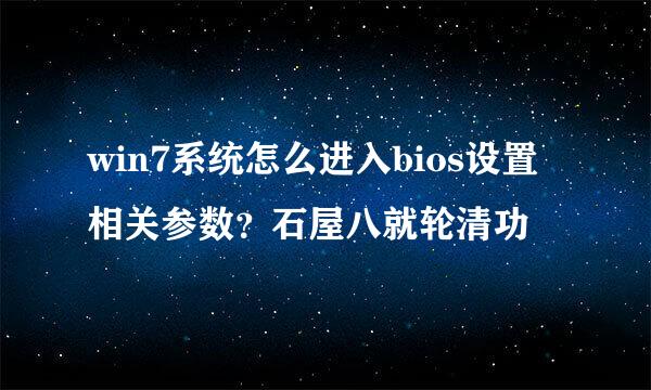 win7系统怎么进入bios设置相关参数？石屋八就轮清功