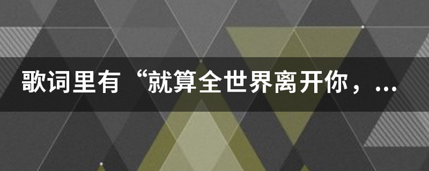 歌词里有“就算全世界离开你，至少还有我来陪…”