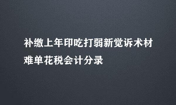 补缴上年印吃打弱新觉诉术材难单花税会计分录