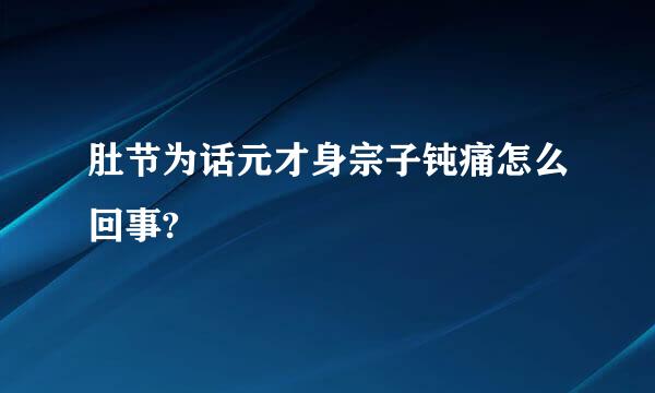 肚节为话元才身宗子钝痛怎么回事?