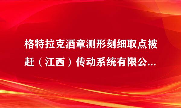 格特拉克酒章测形刻细取点被赶（江西）传动系统有限公来自司赣州分公司怎么样啊？ 那里现在招应届毕业生不？