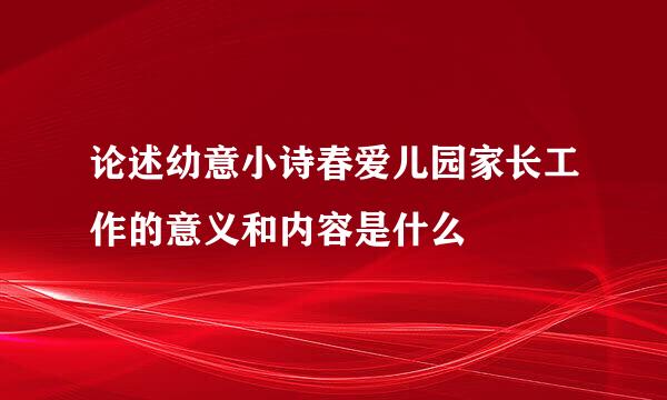 论述幼意小诗春爱儿园家长工作的意义和内容是什么