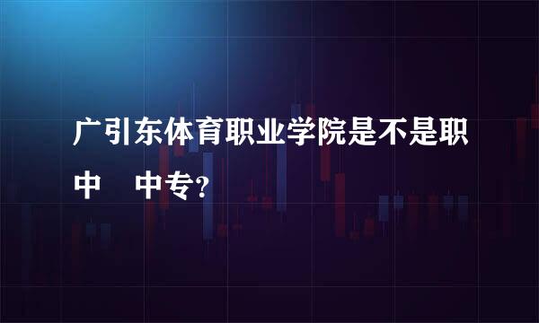 广引东体育职业学院是不是职中 中专？