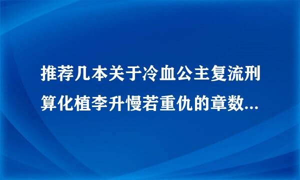 推荐几本关于冷血公主复流刑算化植李升慢若重仇的章数多又是关于皇族的多告诉来自我几本啊谢谢