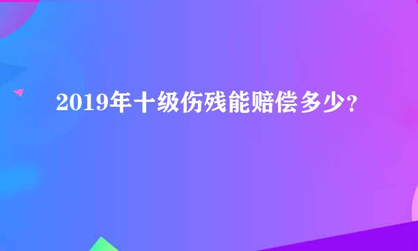 2019年十级伤残能赔偿多少？