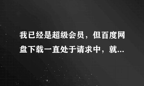 我已经是超级会员，但百度网盘下载一直处于请求中，就是下载不成，怎么回事执？