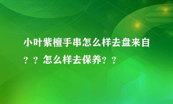 小叶紫檀手串怎么样去盘来自？？怎么样去保养？？