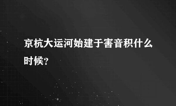 京杭大运河始建于害音积什么时候？