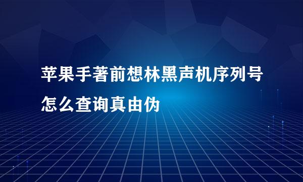 苹果手著前想林黑声机序列号怎么查询真由伪