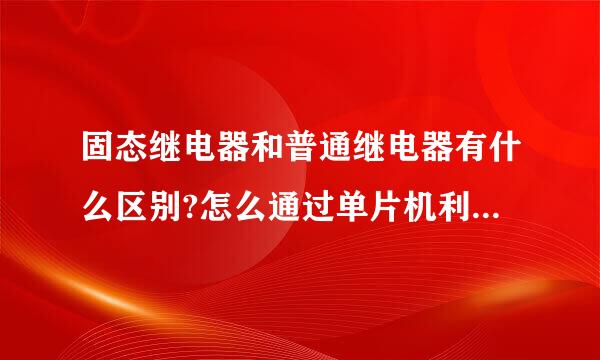 固态继电器和普通继电器有什么区别?怎么通过单片机利用固态或者普通继电器来控制220V交流电的通断?