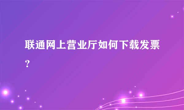 联通网上营业厅如何下载发票？