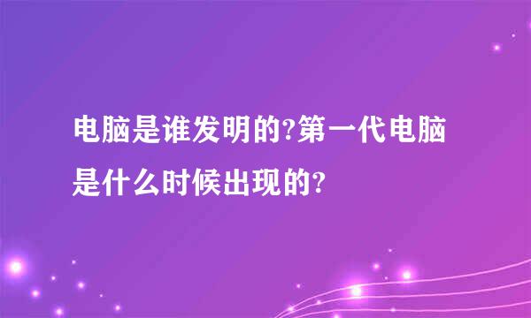 电脑是谁发明的?第一代电脑是什么时候出现的?