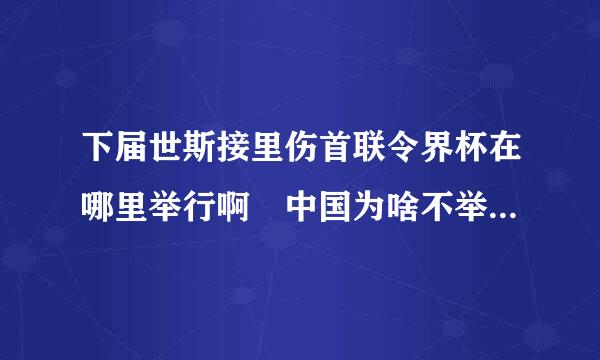 下届世斯接里伤首联令界杯在哪里举行啊 中国为啥不举行世界十流善突混令条杯啊