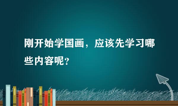 刚开始学国画，应该先学习哪些内容呢？