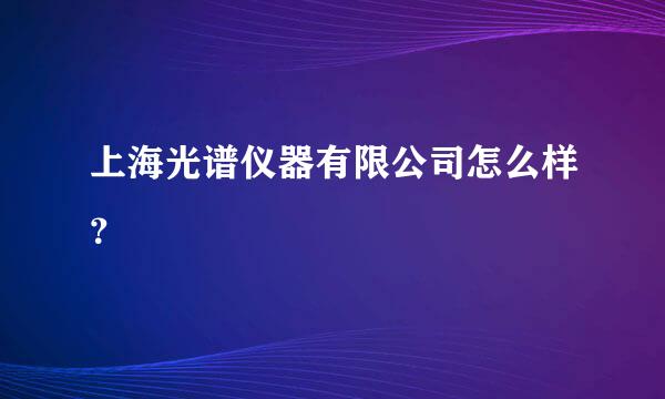 上海光谱仪器有限公司怎么样？