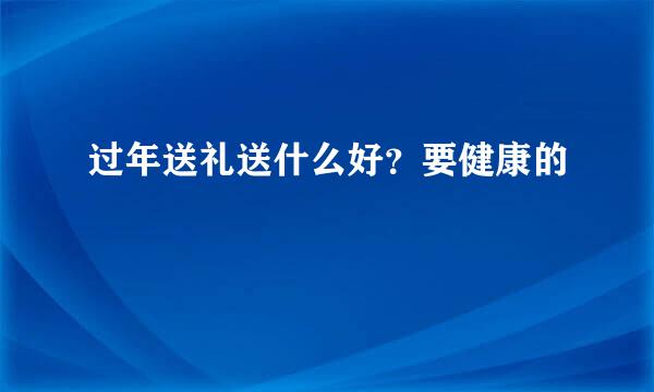 过年送礼送什么好？要健康的